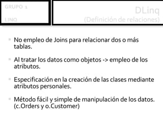 No empleo de Joins para relacionar dos o más tablas. Al tratar los datos como objetos -> empleo de los atributos. Especificación en la creación de las clases mediante atributos personales. Método fácil y simple de manipulación de los datos. (c.Orders y o.Customer) 