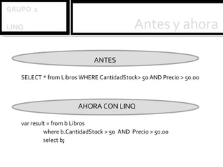 ANTES SELECT * from Libros WHERE CantidadStock> 50 AND Precio > 50.00 AHORA CON LINQ var result = from b Libros where b.CantidadStock > 50  AND  Precio > 50.00 select b ; 
