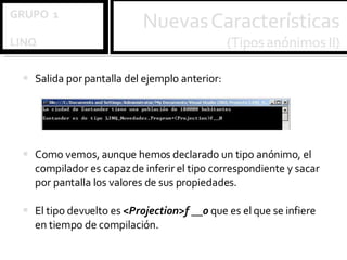 Salida por pantalla del ejemplo anterior: Como vemos, aunque hemos declarado un tipo anónimo, el compilador es capaz de inferir el tipo correspondiente y sacar por pantalla los valores de sus propiedades.  El tipo devuelto es  <Projection>f __0  que es el que se infiere en tiempo de compilación. 
