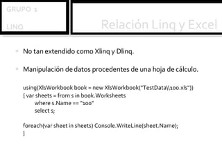 No tan extendido como Xlinq y Dlinq. Manipulación de datos procedentes de una hoja de cálculo. using(XlsWorkbook book = new XlsWorkbook("TestData\\100.xls"))  { var sheets = from s in book.Worksheets  where s.Name == "100"  select s;  foreach(var sheet in sheets) Console.WriteLine(sheet.Name); } 
