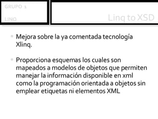 Mejora sobre la ya comentada tecnología Xlinq. Proporciona esquemas los cuales son mapeados a modelos de objetos que permiten manejar la información disponible en xml como la programación orientada a objetos sin emplear etiquetas ni elementos XML 
