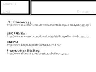 .NET Framework 3.5 : http://www.microsoft.com/downloads/details.aspx?FamilyID=333325FD-AE52-4E35-B531-508D977D32A6&displaylang=en LINQ PREVIEW : http://www.microsoft.com/downloads/details.aspx?familyid=1e902c21-340c-4d13-9f04-70eb5e3dceea&displaylang=en LINQPad http://www.linqpadupdates.net/LINQPad.exe Presentación en SlideShare: http://www.slideshare.net/guest4a20b0/linq-340302 