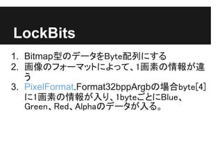 LockBits
1. BitmapͤΥǩ`ByteФˤ
2. Υե`ޥåȤˤäơ1ؤ`
   
3. PixelFormat.Format32bppArgbΈbyte[4]
   1ؤꡢ1byteȤBlue
   GreenRedAlphaΥǩ`롣
 