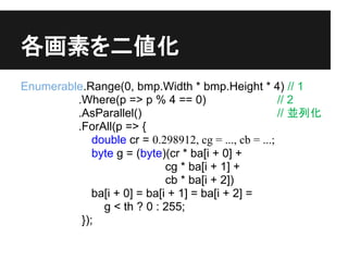 ؤ
Enumerable.Range(0, bmp.Width * bmp.Height * 4) // 1
         .Where(p => p % 4 == 0)                       // 2
         .AsParallel()                                 // Kл
         .ForAll(p => {
             double cr = 0.298912, cg = ..., cb = ...;
             byte g = (byte)(cr * ba[i + 0] +
                             cg * ba[i + 1] +
                             cb * ba[i + 2])
             ba[i + 0] = ba[i + 1] = ba[i + 2] =
               g < th ? 0 : 255;
          });
 