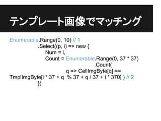 ƥץ`Ȼǥޥå
Enumerable.Range(0, 10) // 1
          .Select((p, i) => new {
              Num = i,
              Count = Enumerable.Range(0, 37 * 37)
                                   .Count(
                        q => CellImgByte[q] ==
TmplImgByte[i * 37 + q % 37 + q / 37 + i * 370] ) // 2
          })
 