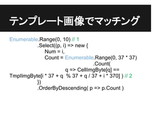 ƥץ`Ȼǥޥå
Enumerable.Range(0, 10) // 1
          .Select((p, i) => new {
              Num = i,
              Count = Enumerable.Range(0, 37 * 37)
                                   .Count(
                        q => CellImgByte[q] ==
TmplImgByte[i * 37 + q % 37 + q / 37 + i * 370] ) // 2
          })
          .OrderByDescending( p => p.Count )
 