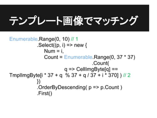 ƥץ`Ȼǥޥå
Enumerable.Range(0, 10) // 1
          .Select((p, i) => new {
              Num = i,
              Count = Enumerable.Range(0, 37 * 37)
                                   .Count(
                        q => CellImgByte[q] ==
TmplImgByte[i * 37 + q % 37 + q / 37 + i * 370] ) // 2
          })
          .OrderByDescending( p => p.Count )
          .First()
 