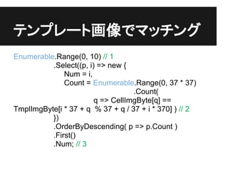 ƥץ`Ȼǥޥå
Enumerable.Range(0, 10) // 1
          .Select((p, i) => new {
              Num = i,
              Count = Enumerable.Range(0, 37 * 37)
                                   .Count(
                        q => CellImgByte[q] ==
TmplImgByte[i * 37 + q % 37 + q / 37 + i * 370] ) // 2
          })
          .OrderByDescending( p => p.Count )
          .First()
          .Num; // 3
 