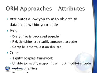 Attributes allow you to map objects to databases within your code Pros Everything is packaged together Relationships are readily apparent to coder Compile-time validation (limited) Cons Tightly coupled framework Unable to modify mappings without modifying code and recompiling Bloats code 