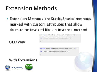 Extension Methods are Static/Shared methods marked with custom attributes that allow them to be invoked like an instance method. OLD Way With Extensions  