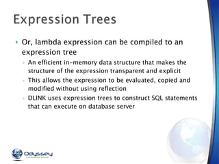 Or, lambda expression can be compiled to an expression tree An efficient in-memory data structure that makes the structure of the expression transparent and explicit  This allows the expression to be evaluated, copied and modified without using reflection DLINK uses expression trees to construct SQL statements that can execute on database server  