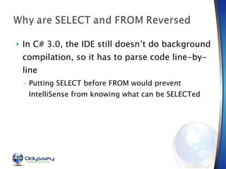 In C# 3.0, the IDE still doesn’t do background compilation, so it has to parse code line-by-line Putting SELECT before FROM would prevent IntelliSense from knowing what can be SELECTed 