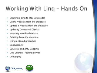 Creating a Linq to SQL DataModel Query Products from the Database Update a Product from the Database Updating Composed Objects Inserting Into the database Deleting From the database Using a stored procedure Concurrency SQLMetal and XML Mapping Linq Change Tracking Service Debugging  