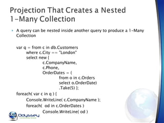 <ul><li>A query can be nested inside another query to produce a 1-Many Collection </li></ul><ul><li>var q = from c in db.C...