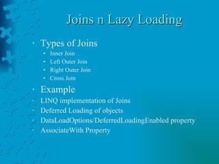 Joins n Lazy Loading  Types of Joins Inner Join Left Outer Join Right Outer Join Cross Join Example LINQ implementation of Joins Deferred Loading of objects DataLoadOptions / DeferredLoadingEnabled  property AssociateWith  Property 