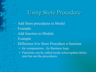 Using Store Procedure Add Store procedures to Model Example  Add function to Models Example Difference b/w Store Procedure n function for computations , for Business logic Functions can be called inside select/update/delete  stmt but not the procedures.  