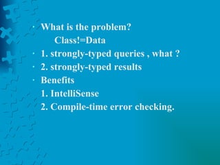 What is the problem? Class!=Data 1. strongly-typed queries , what ? 2. strongly-typed results Benefits 1. IntelliSense  2. Compile-time error checking.   
