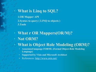 What is Linq to SQL? 1.OR Mapper API 2.Syntax to query ( LINQ to objects ) 3.Tools What r OR Mappers(OR/M)?  Not ORM? What is Object Role Modeling (ORM)? Associated language FORML (Formal Object-Role Modeling Language) Supported by Visio and Microsoft Architect References:  http://www.orm.net/ 