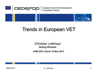 Trends in European VET
Christian Lettmayr
Acting Director
LINQ 2013, Rome 16 May 2013
LINQ 2013 C. Lettmayr 1
 