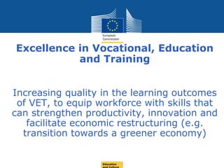 Date: in 12 ptsEducation
Excellence in Vocational, Education
and Training
Increasing quality in the learning outcomes
of VET, to equip workforce with skills that
can strengthen productivity, innovation and
facilitate economic restructuring (e.g.
transition towards a greener economy)
 