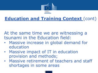 Education
Education and Training Context (cont)
At the same time we are witnessing a
tsunami in the Education field:
• Massive increase in global demand for
education
• Massive impact of IT in education
provision and methods;
• Massive retirement of teachers and staff
shortages in some areas
 
