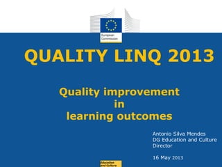 Date: in 12 ptsEducation
and Culture
QUALITY LINQ 2013
Quality improvement
in
learning outcomes
Antonio Silva Mendes
DG Education and Culture
Director
16 May 2013
 