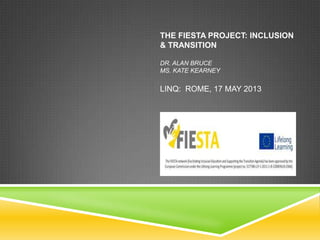 THE FIESTA PROJECT: INCLUSION
& TRANSITION
DR. ALAN BRUCE
MS. KATE KEARNEY
LINQ: ROME, 17 MAY 2013
 