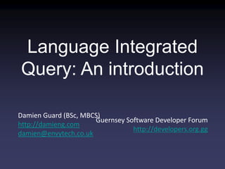 Damien Guard (BSc, MBCS)
http://damieng.com
damien@envytech.co.uk
Guernsey Software Developer Forum
http://developers.org.gg
Language Integrated
Query: An introduction
 