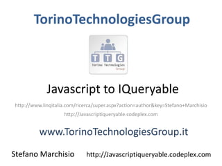 TorinoTechnologiesGroup



             Javascript to IQueryable
http://www.linqitalia.com/ricerca/super.aspx?action=author&key=Stefano+Marchisio
                    http://Javascriptiqueryable.codeplex.com


          www.TorinoTechnologiesGroup.it
Stefano Marchisio            http://Javascriptiqueryable.codeplex.com
 