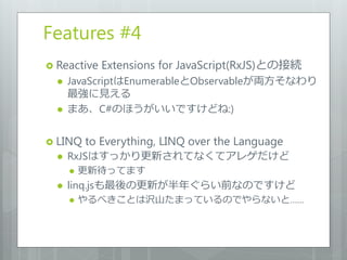 Features #4
 Reactive   Extensions for JavaScript(RxJS)との接続
     JavaScriptはEnumerableとObservableが両方そなわり
      最強に見える
  ...