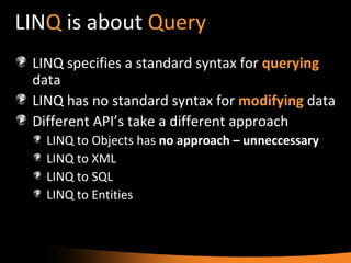 LIN Q  is about  Query LINQ specifies a standard syntax for  querying  data LINQ has no standard syntax for  modifying  data Different API’s take a different approach LINQ to Objects has  no approach – unneccessary LINQ to XML LINQ to SQL LINQ to Entities 