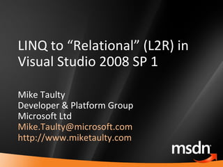 LINQ to “Relational” (L2R) in Visual Studio 2008 SP 1 Mike Taulty Developer & Platform Group Microsoft Ltd [email_address]   http://www.miketaulty.com 