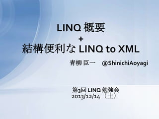 LINQ 概要
+
結構便利な LINQ to XML
青柳 臣一

@ShinichiAoyagi

第3回 LINQ 勉強会

2013/12/14（土）

 
