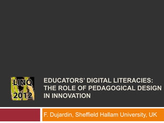 EDUCATORS’ DIGITAL LITERACIES:
THE ROLE OF PEDAGOGICAL DESIGN
IN INNOVATION

F. Dujardin, Sheffield Hallam University, UK
 