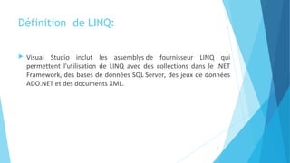Définition de LINQ:
 Visual Studio inclut les assemblys de fournisseur LINQ qui
permettent l'utilisation de LINQ avec des collections dans le .NET
Framework, des bases de données SQL Server, des jeux de données
ADO.NET et des documents XML.
7
 