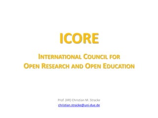 ICORE
INTERNATIONAL COUNCIL FOR
OPEN RESEARCH AND OPEN EDUCATION
Prof. (KR) Christian M. Stracke
christian.stracke@uni-due.de
 