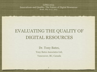 LINQ 2013
Innovations and Quality: The Future of Digital Resources
Rome, May 16-17, 2013
EVALUATING THE QUALITY OF
DIGITAL RESOURCES
Dr. Tony Bates,
Tony Bates Associates Ltd,
Vancouver, BC, Canada
1
 