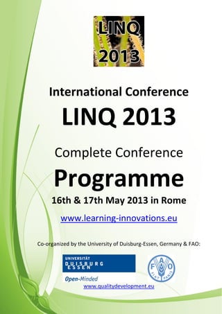LINQ 2013 – Call for Papers www.learning-innovations.eu
International Conference
LINQ 2013
Complete Conference
Programme
16th & 17th May 2013 in Rome
www.learning-innovations.eu
Co-organized by the University of Duisburg-Essen, Germany & FAO:
www.qualitydevelopment.eu
 