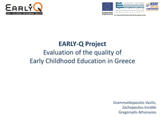 EARLY-Q Project
Evaluation of the quality of
Early Childhood Education in Greece
Grammatikopoulos Vasilis,
Zachopoulou Evridiki
Gregoriadis Athanasios
 