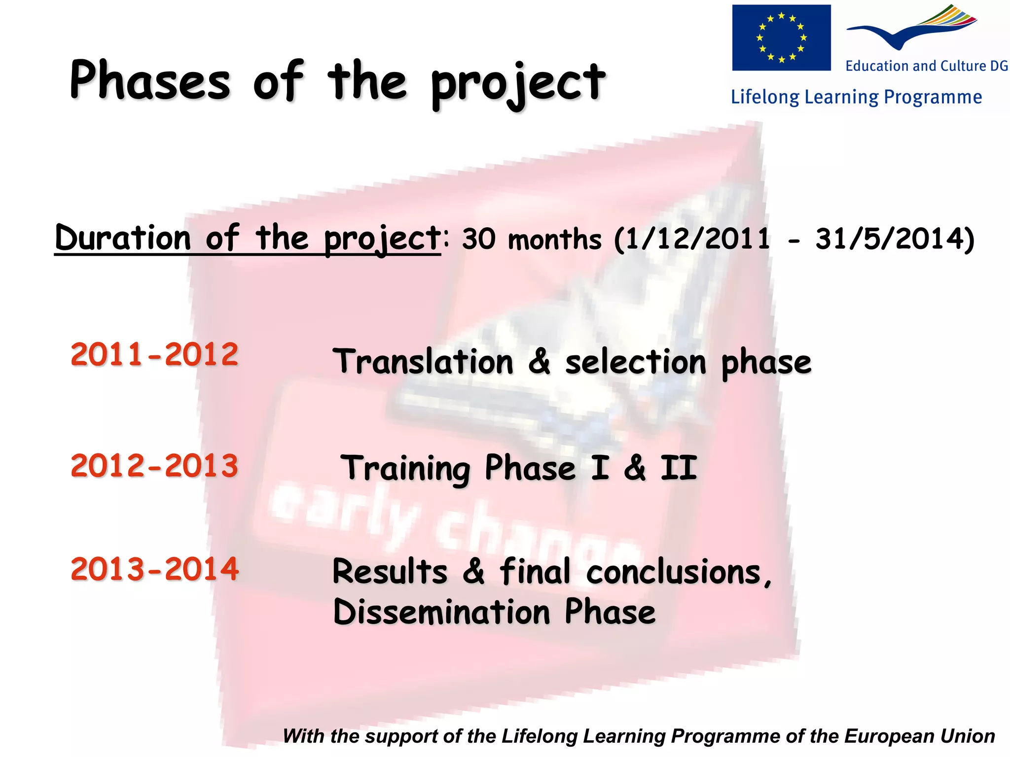 Phases of the project
2011-2012 Translation & selection phase
2012-2013 Training Phase I & II
2013-2014 Results & final conclusions,
Dissemination Phase
Duration of the project: 30 months (1/12/2011 - 31/5/2014)
With the support of the Lifelong Learning Programme of the European Union
 