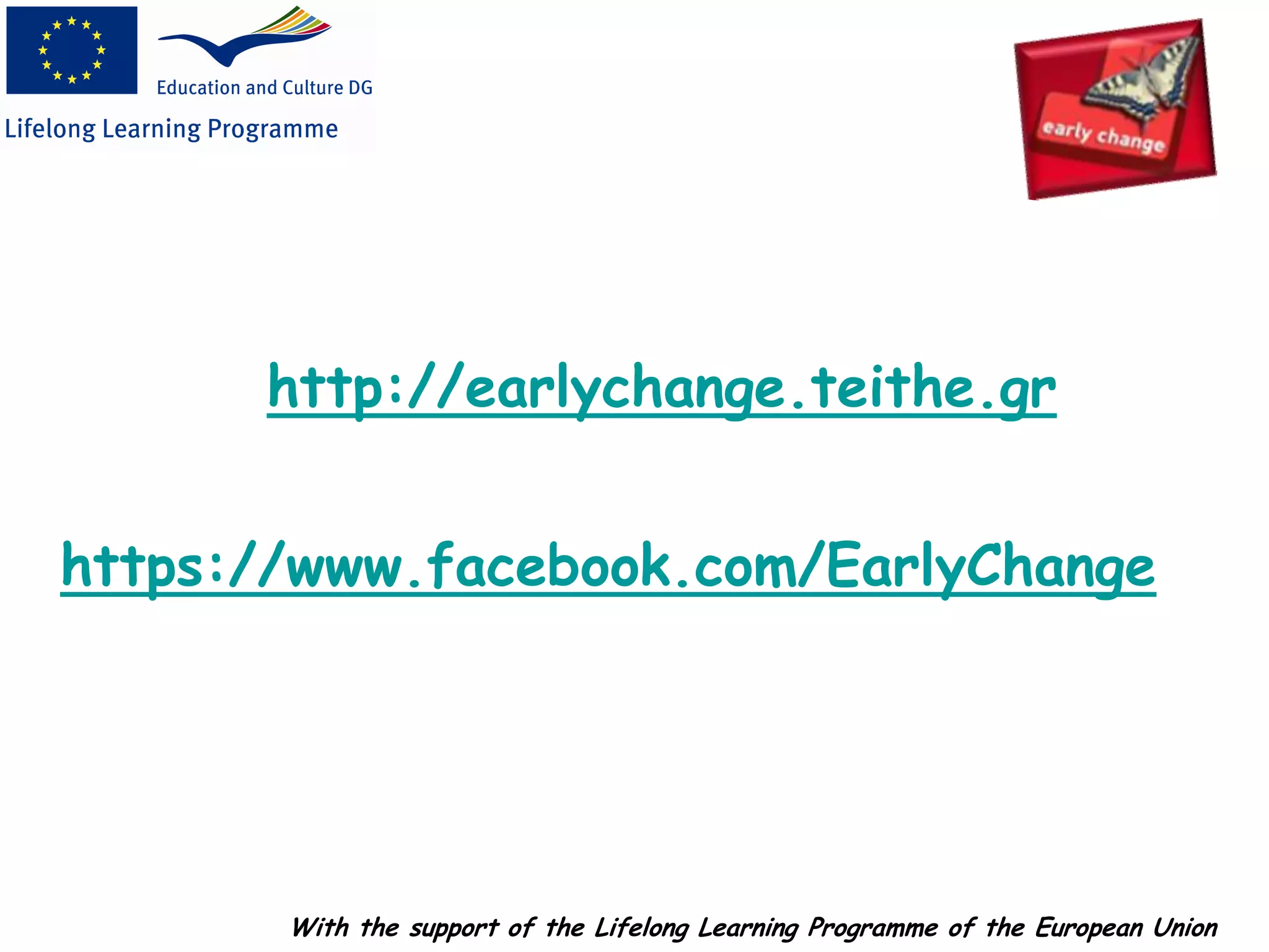 http://earlychange.teithe.gr
With the support of the Lifelong Learning Programme of the European Union
https://www.facebook.com/EarlyChange
 