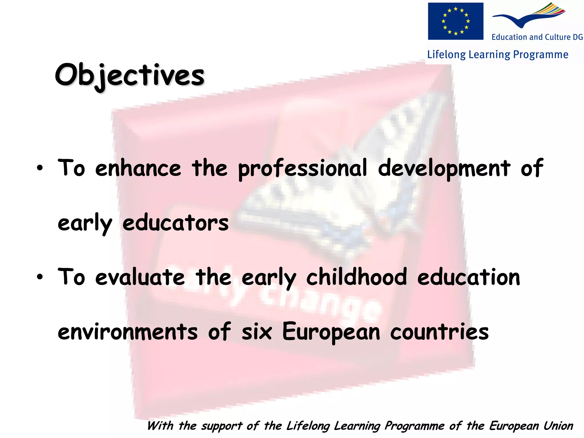 • To enhance the professional development of
early educators
• To evaluate the early childhood education
environments of six European countries
Objectives
With the support of the Lifelong Learning Programme of the European Union
 