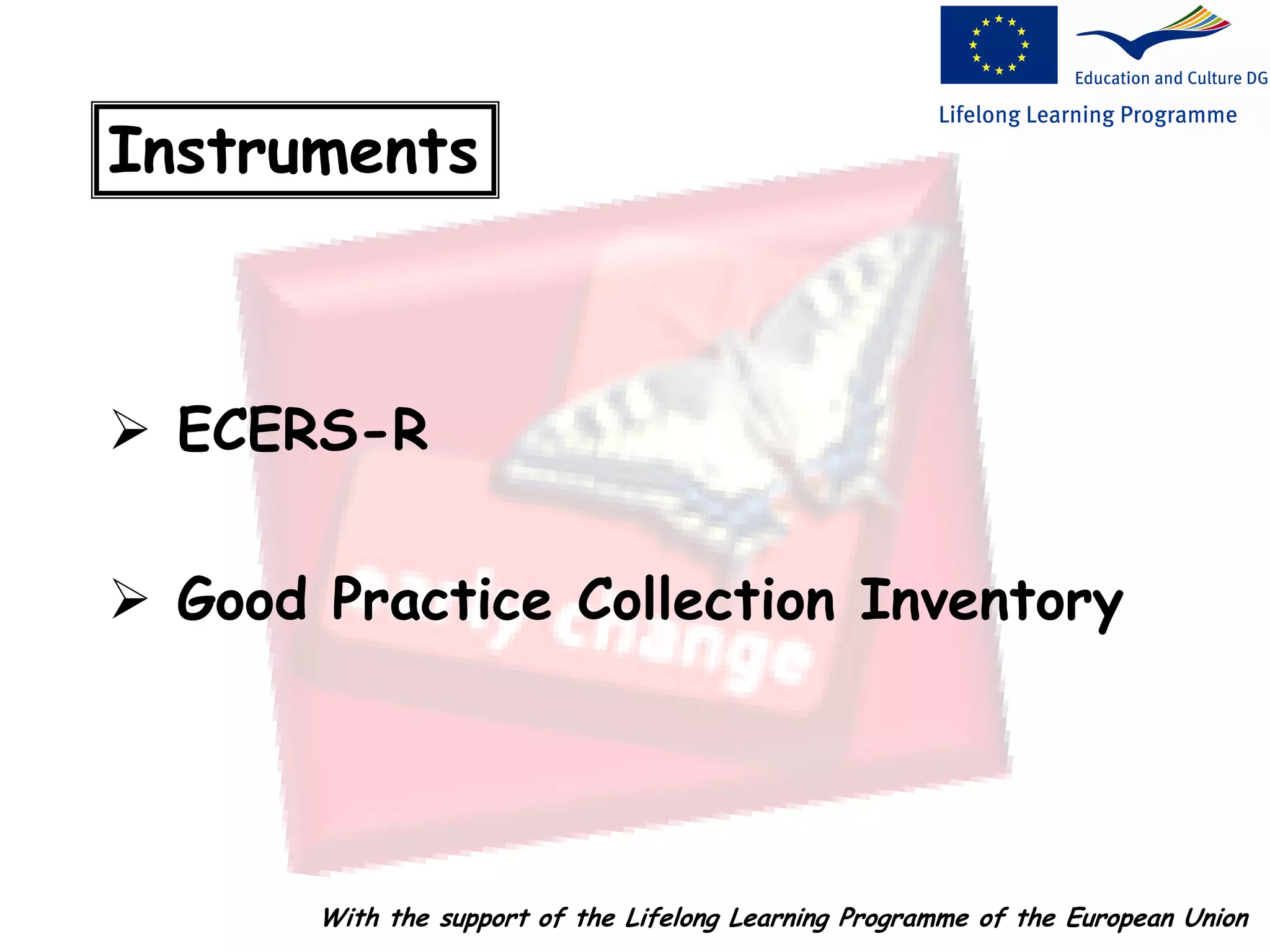 Instruments
 ECERS-R
 Good Practice Collection Inventory
With the support of the Lifelong Learning Programme of the European Union
 