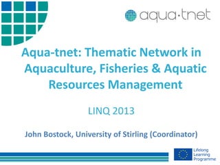 Aqua-tnet: Thematic Network in
Aquaculture, Fisheries & Aquatic
Resources Management
LINQ 2013
John Bostock, University of Stirling (Coordinator)
 
