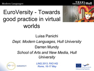 EuroVersity - Towards
good practice in virtual
worlds
Luisa Panichi
Dept. Modern Languages, Hull University
Darren Mundy
School of Arts and New Media, Hull
University
LINQ 2013, FAO HQ
Rome, 16-17 May
 