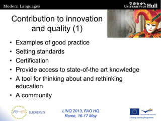 LINQ 2013, FAO HQ
Rome, 16-17 May
Contribution to innovation
and quality (1)
• Examples of good practice
• Setting standards
• Certification
• Provide access to state-of-the art knowledge
• A tool for thinking about and rethinking
education
• A community
 