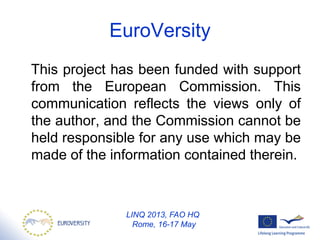 EuroVersity
This project has been funded with support
from the European Commission. This
communication reflects the views only of
the author, and the Commission cannot be
held responsible for any use which may be
made of the information contained therein.
LINQ 2013, FAO HQ
Rome, 16-17 May
 