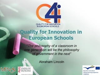 Quality for Innovation in
European Schools
"The philosophy of a classroom in
one generation will be the philosophy
of government in the next”
Abraham Lincoln
 