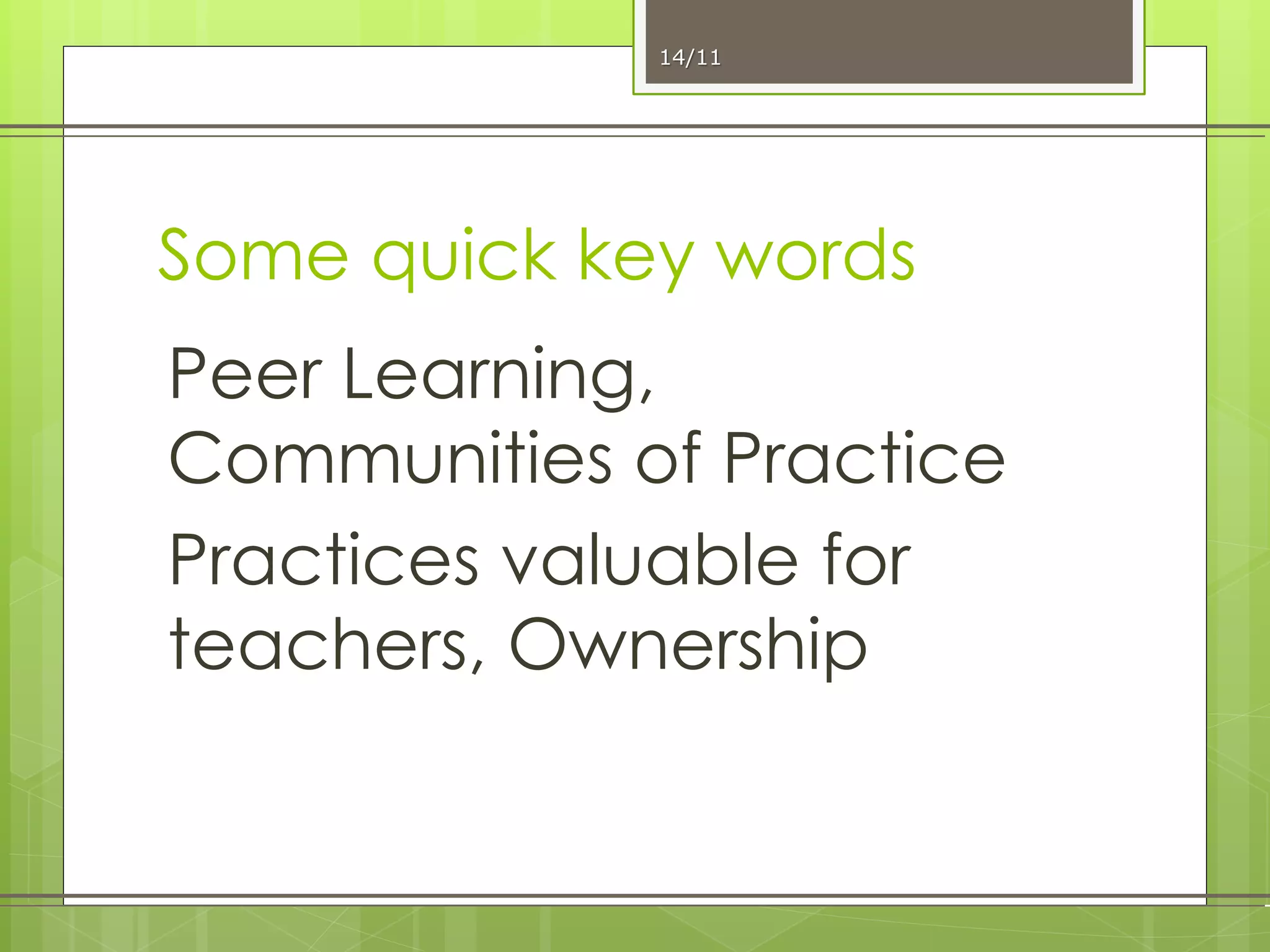 Some quick key words
Peer Learning,
Communities of Practice
Practices valuable for
teachers, Ownership
14/11
 