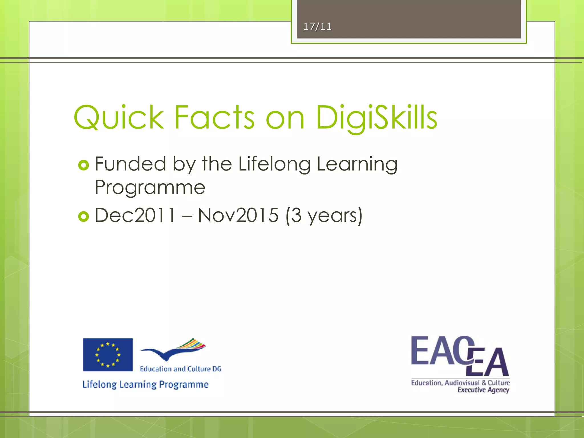 Quick Facts on DigiSkills
 Funded by the Lifelong Learning
Programme
 Dec2011 – Nov2015 (3 years)
17/11
 